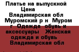 Платье на выпускной › Цена ­ 4 000 - Владимирская обл., Муромский р-н, Муром г. Одежда, обувь и аксессуары » Женская одежда и обувь   . Владимирская обл.